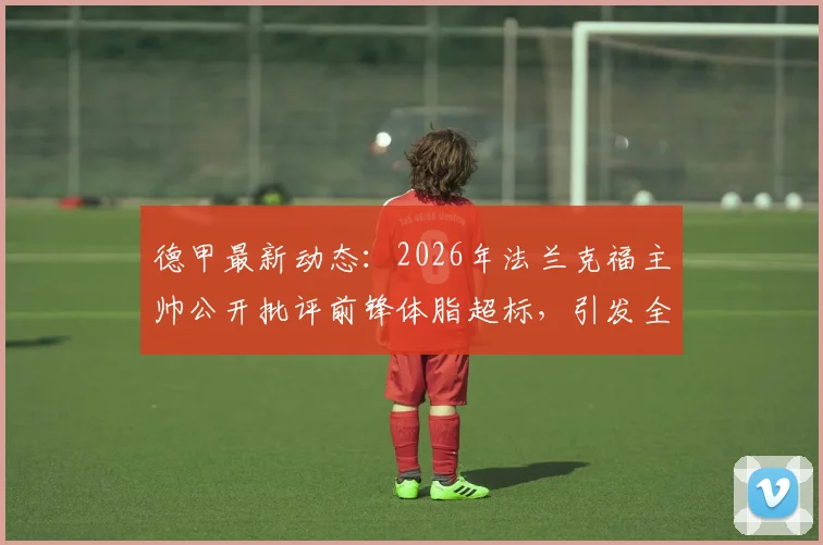 德甲最新动态:2026年法兰克福主帅公开批评前锋体脂超标,引发全队训练危机与更衣室紧张关系深度解读