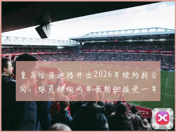 皇马给吕迪格开出2026年续约新合同，球员倾向两年长约但接受一年短约，薪资与年限详情解析