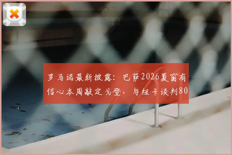 罗马诺最新披露：巴萨2026夏窗有信心本周敲定戈登，与纽卡谈判8000万欧转会费细节