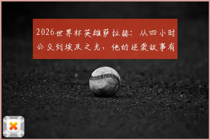2026世界杯英雄萨拉赫:从四小时公交到埃及之光,他的逆袭故事有多励志?