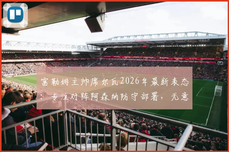 富勒姆主帅席尔瓦2026年最新表态：专注对阵阿森纳防守部署，无意切尔西帅位传闻