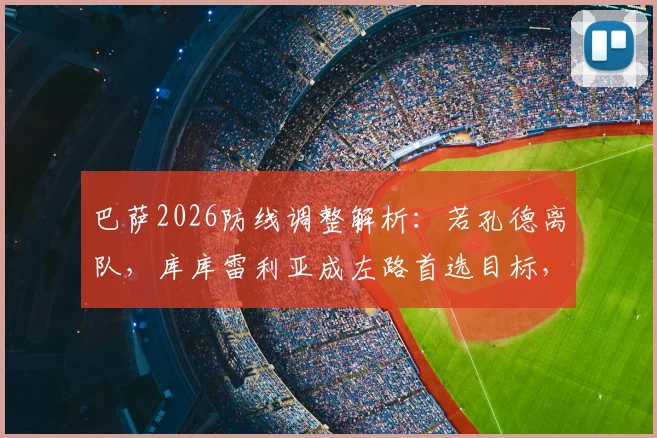 巴萨2026防线调整解析：若孔德离队，库库雷利亚成左路首选目标，转会费预计4000万欧