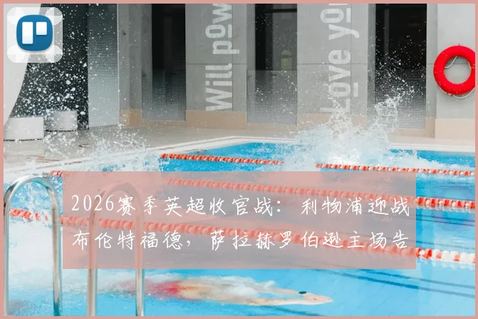 2026赛季英超收官战:利物浦迎战布伦特福德,萨拉赫罗伯逊主场告别首发,维尔茨替补登场表现解析