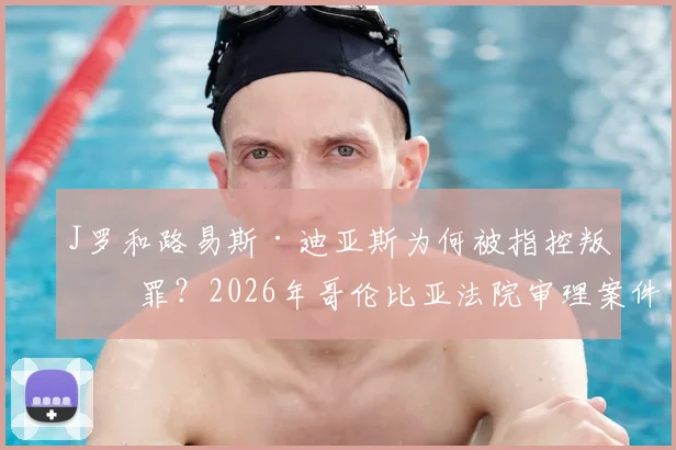 J罗和路易斯·迪亚斯为何被指控叛国罪?2026年哥伦比亚法院审理案件进展与详情解读