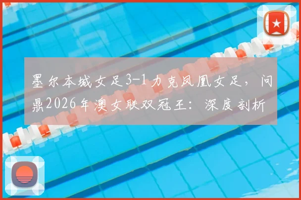 墨尔本城女足3-1力克凤凰女足，问鼎2026年澳女联双冠王：深度剖析比赛进程与冠军阵容
