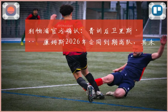 利物浦官方确认：青训后卫里斯·威廉姆斯2026年合同到期离队，其未来去向与离队原因深度分析
