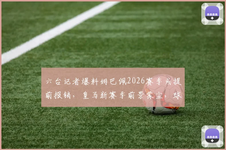 六台记者爆料姆巴佩2026赛季或提前报销,皇马新赛季前景蒙尘,球员最新伤情及复出时间深度跟进