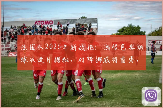 法国队2026年新战袍:浅绿色客场球衣设计揭秘,对阵挪威将首秀,市场火爆已全面断货
