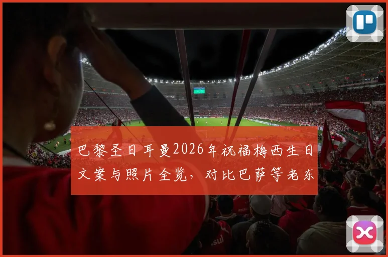 巴黎圣日耳曼2026年祝福梅西生日文案与照片全览,对比巴萨等老东家如何为球王庆生