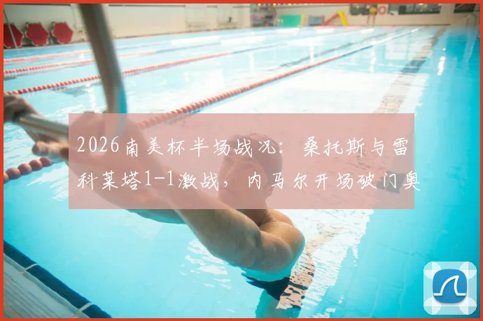 2026南美杯半场战况:桑托斯与雷科莱塔1-1激战,内马尔开场破门奥尔蒂兹点射追平