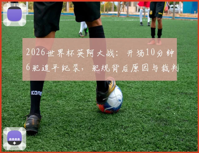 2026世界杯英阿大战：开场10分钟6犯追平纪录，犯规背后原因与裁判尺度全解析