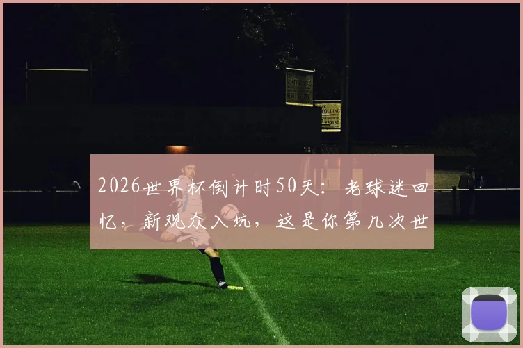 2026世界杯倒计时50天:老球迷回忆,新观众入坑,这是你第几次世界杯之旅?