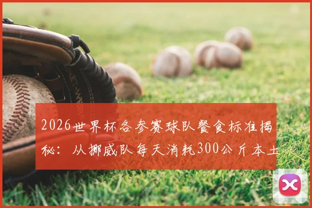 2026世界杯各参赛球队餐食标准揭秘:从挪威队每天消耗300公斤本土三文鱼,看顶级运动队如何用膳食保障战力