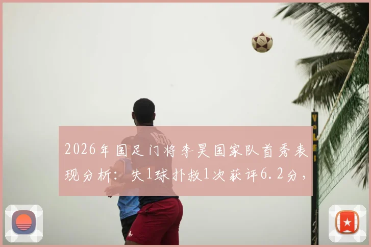 2026年国足门将李昊国家队首秀表现分析：失1球扑救1次获评6.2分，技术特点与未来前景探讨