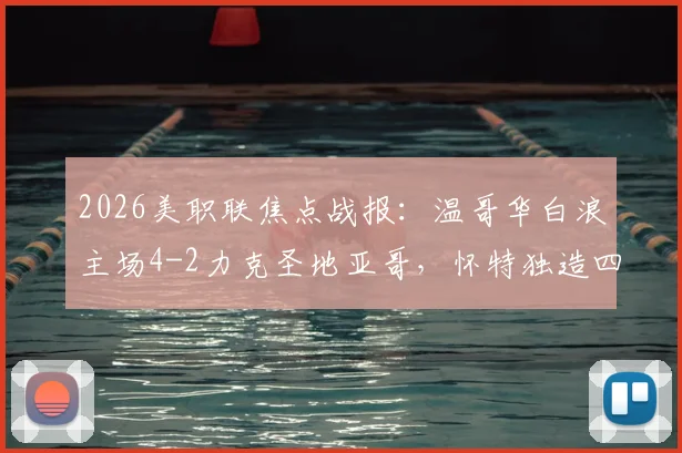 2026美职联焦点战报：温哥华白浪主场4-2力克圣地亚哥，怀特独造四球闪耀全场，附高清比赛集锦链接