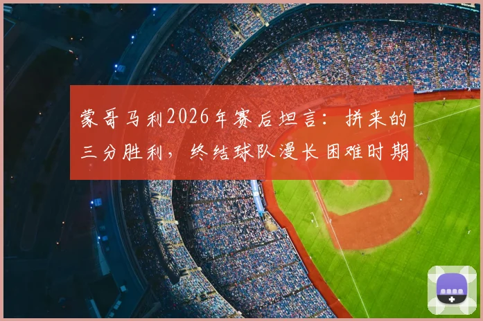 蒙哥马利2026年赛后坦言:拼来的三分胜利,终结球队漫长困难时期