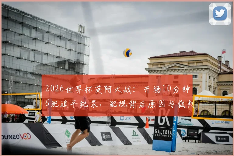 2026世界杯英阿大战:开场10分钟6犯追平纪录,犯规背后原因与裁判尺度全解析