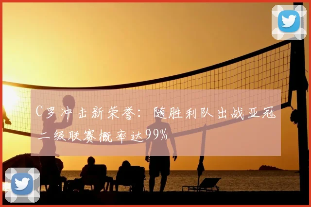 C罗冲击新荣誉:随胜利队出战亚冠二级联赛概率达99%