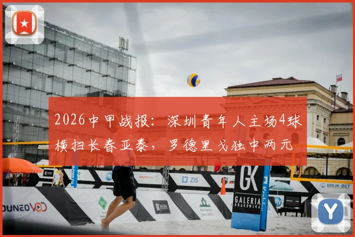 2026中甲战报：深圳青年人主场4球横扫长春亚泰，罗德里戈独中两元引爆全场，附赛后分析与比赛回放链接