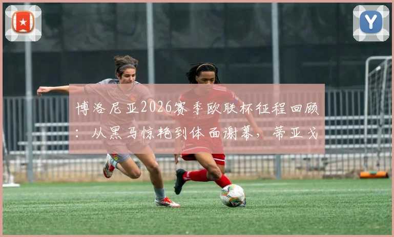 博洛尼亚2026赛季欧联杯征程回顾:从黑马惊艳到体面谢幕,蒂亚戈-莫塔如何带队超出预期?