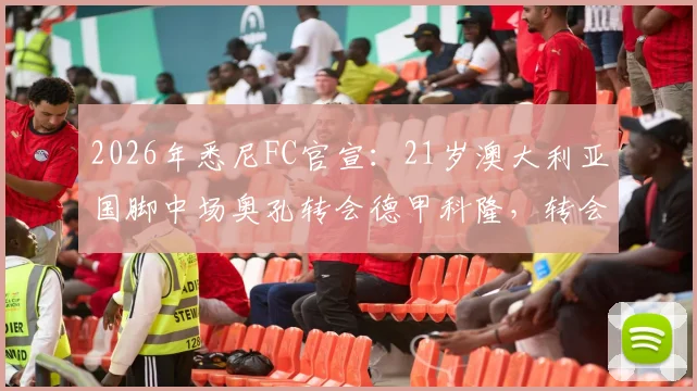 2026年悉尼FC官宣：21岁澳大利亚国脚中场奥孔转会德甲科隆，转会费、球员实力解析及对悉尼队影响全面解读