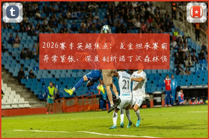 2026赛季英超焦点：麦金坦承赛前异常紧张，深度剖析诺丁汉森林伤病潮如何左右比赛结局
