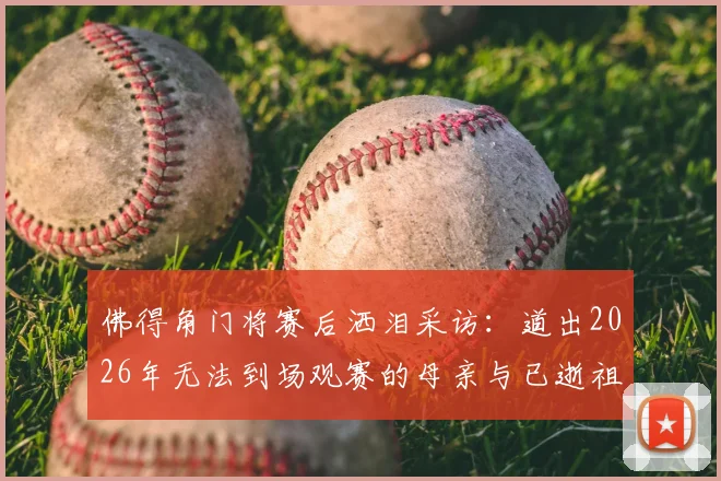 佛得角门将赛后洒泪采访：道出2026年无法到场观赛的母亲与已逝祖父母的思念