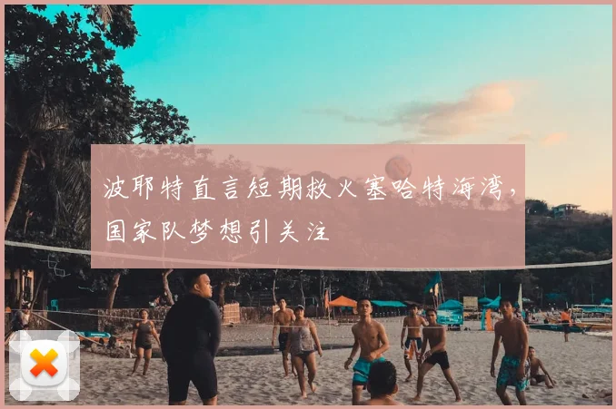 波耶特直言短期救火塞哈特海湾,国家队梦想引关注