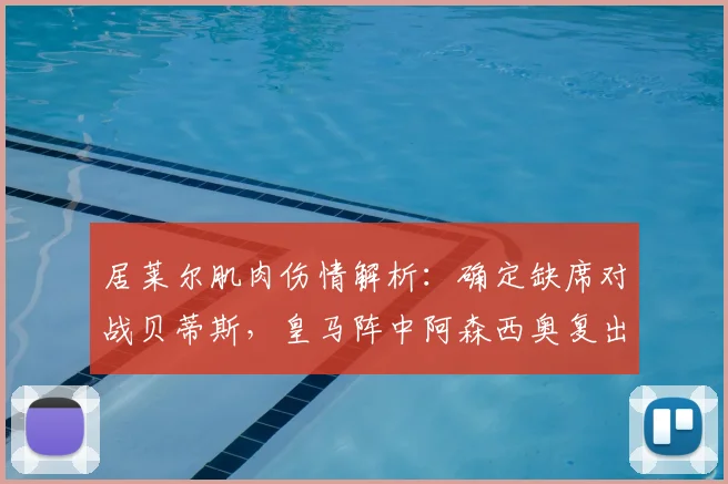 居莱尔肌肉伤情解析：确定缺席对战贝蒂斯，皇马阵中阿森西奥复出时间表及战术影响全览