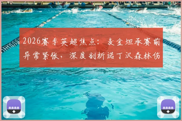 2026赛季英超焦点:麦金坦承赛前异常紧张,深度剖析诺丁汉森林伤病潮如何左右比赛结局