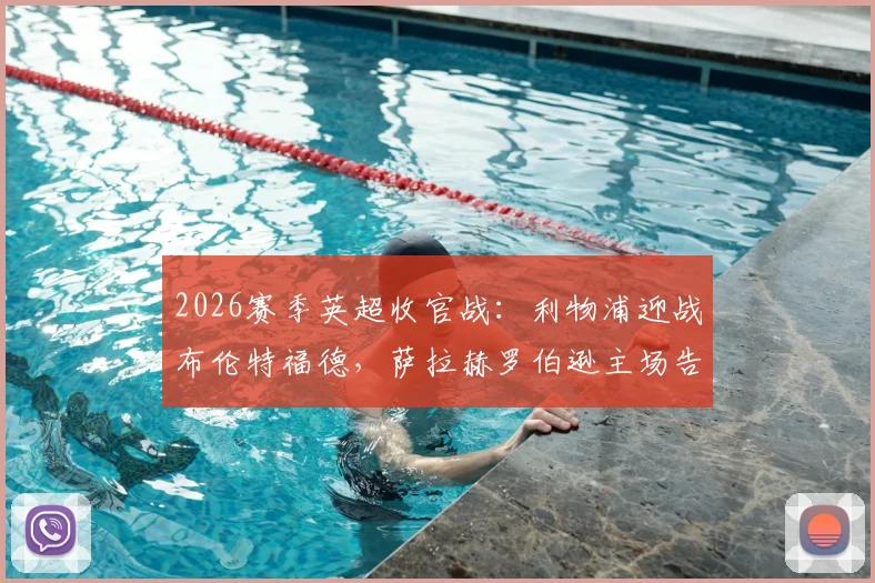 2026赛季英超收官战：利物浦迎战布伦特福德，萨拉赫罗伯逊主场告别首发，维尔茨替补登场表现解析