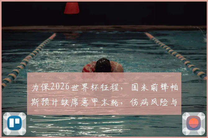 为保2026世界杯征程,国米前锋帕斯预计缺席意甲末轮,伤病风险与长远规划引热议