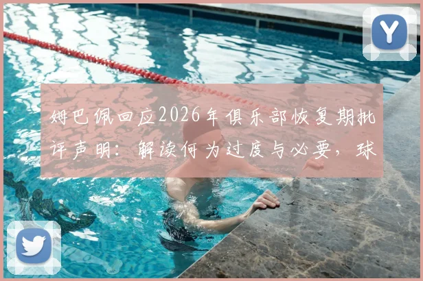 姆巴佩回应2026年俱乐部恢复期批评声明：解读何为过度与必要，球员康复时间线解析