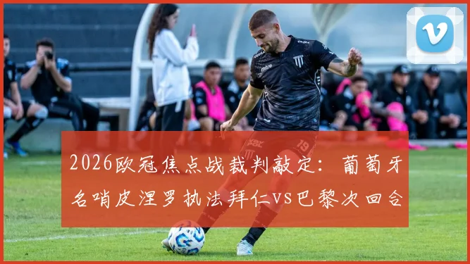 2026欧冠焦点战裁判敲定:葡萄牙名哨皮涅罗执法拜仁vs巴黎次回合,过往执法记录与关键判罚解读