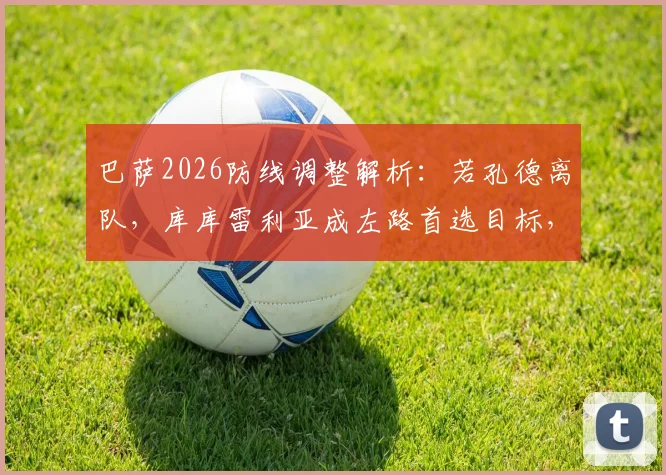 巴萨2026防线调整解析:若孔德离队,库库雷利亚成左路首选目标,转会费预计4000万欧