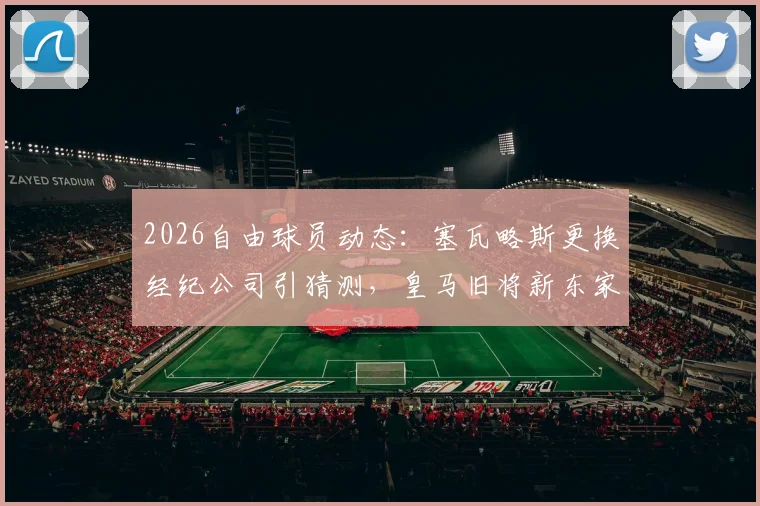 2026自由球员动态：塞瓦略斯更换经纪公司引猜测，皇马旧将新东家何方？罗马诺透露关键信息