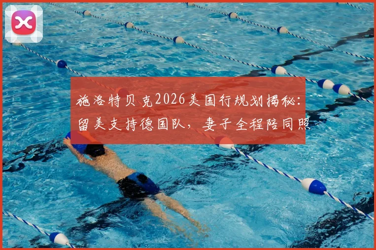 施洛特贝克2026美国行规划揭秘：留美支持德国队，妻子全程陪同照料行程细节