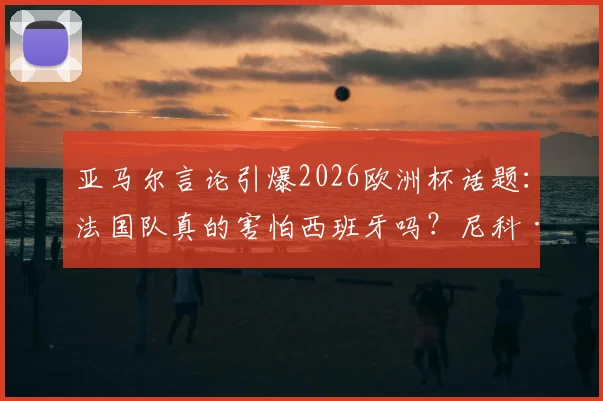 亚马尔言论引爆2026欧洲杯话题:法国队真的害怕西班牙吗?尼科·威廉斯给出答案