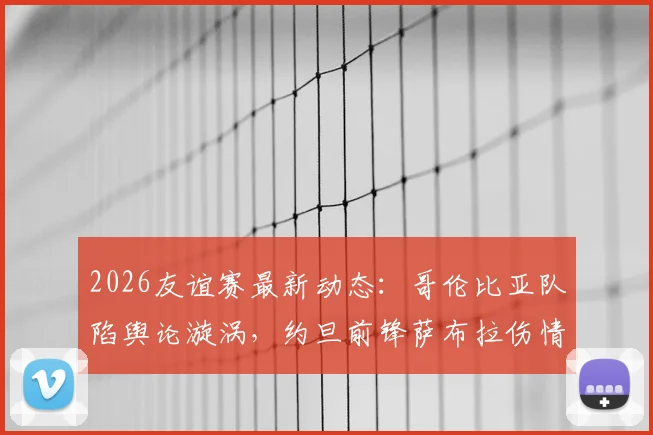 2026友谊赛最新动态:哥伦比亚队陷舆论漩涡,约旦前锋萨布拉伤情详解与赛事前瞻