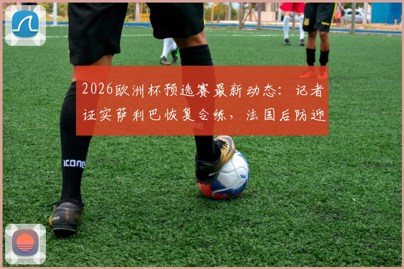 2026欧洲杯预选赛最新动态：记者证实萨利巴恢复合练，法国后防迎利好，出战北爱尔兰存悬念
