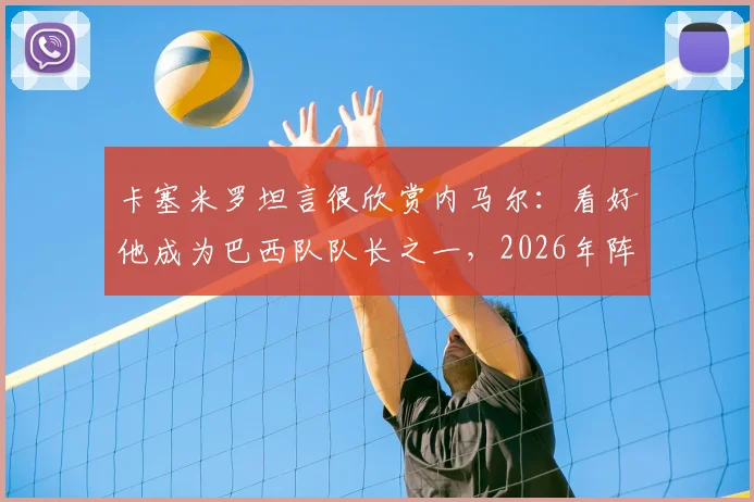 卡塞米罗坦言很欣赏内马尔：看好他成为巴西队队长之一，2026年阵容或有变数