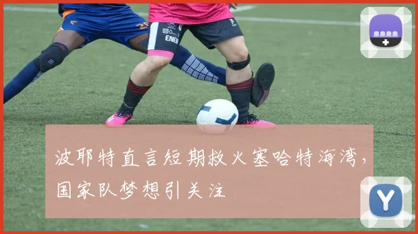 波耶特直言短期救火塞哈特海湾，国家队梦想引关注