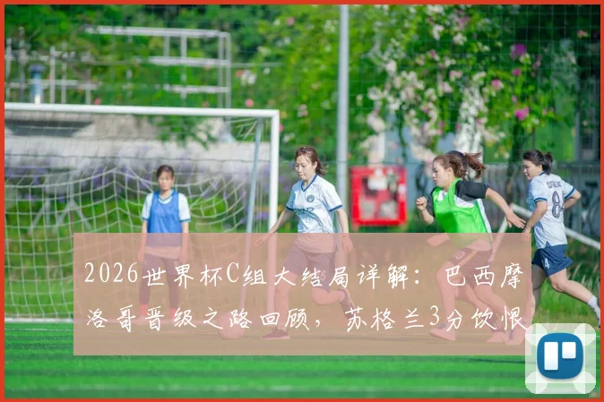 2026世界杯C组大结局详解:巴西摩洛哥晋级之路回顾,苏格兰3分饮恨,海地全败出局