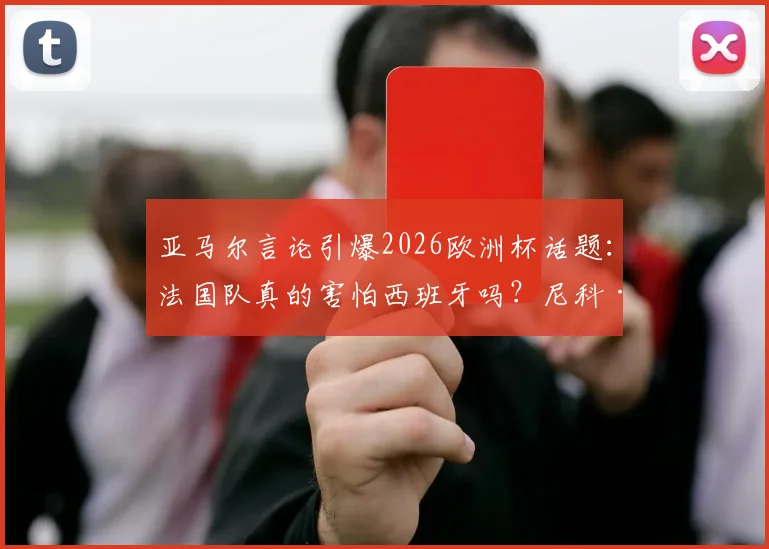 亚马尔言论引爆2026欧洲杯话题：法国队真的害怕西班牙吗？尼科·威廉斯给出答案
