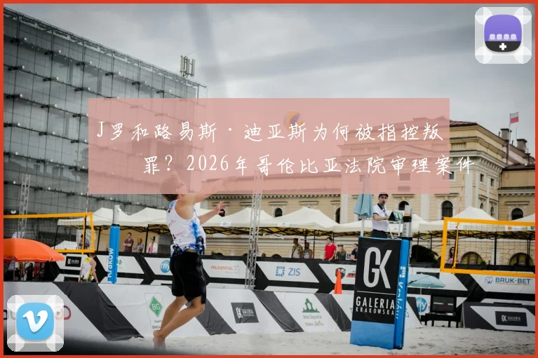 J罗和路易斯·迪亚斯为何被指控叛国罪？2026年哥伦比亚法院审理案件进展与详情解读