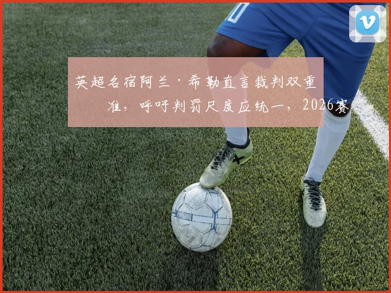 英超名宿阿兰·希勒直言裁判双重标准，呼吁判罚尺度应统一，2026赛季吹罚争议再引热议