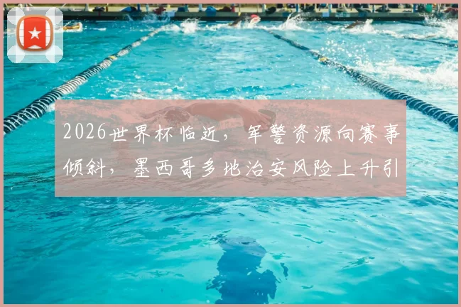 2026世界杯临近,军警资源向赛事倾斜,墨西哥多地治安风险上升引担忧,球迷出行需警惕