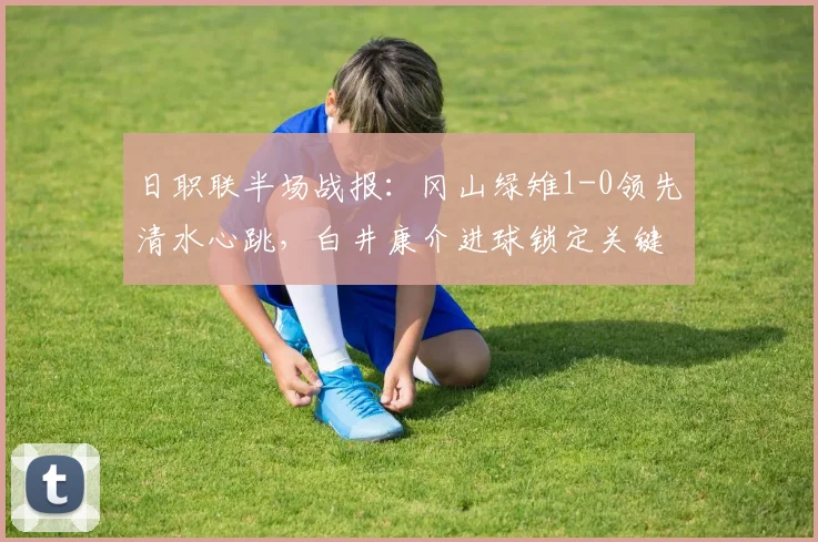 日职联半场战报：冈山绿雉1-0领先清水心跳，白井康介进球锁定关键优势（附赛后数据分析）