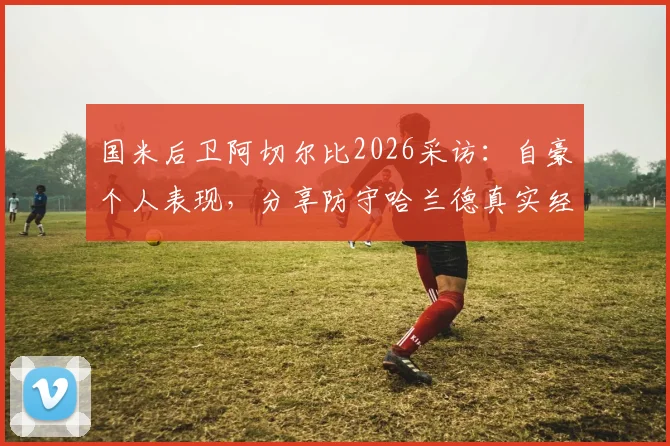 国米后卫阿切尔比2026采访：自豪个人表现，分享防守哈兰德真实经验与运气因素