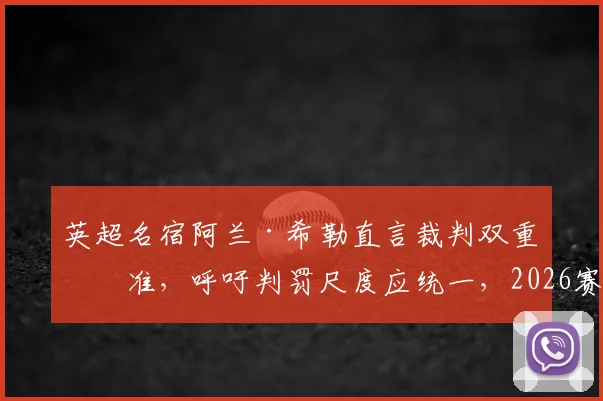 英超名宿阿兰·希勒直言裁判双重标准，呼吁判罚尺度应统一，2026赛季吹罚争议再引热议